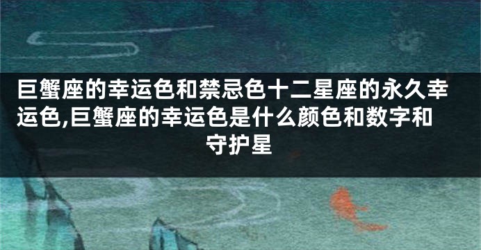 巨蟹座的幸运色和禁忌色十二星座的永久幸运色,巨蟹座的幸运色是什么颜色和数字和守护星