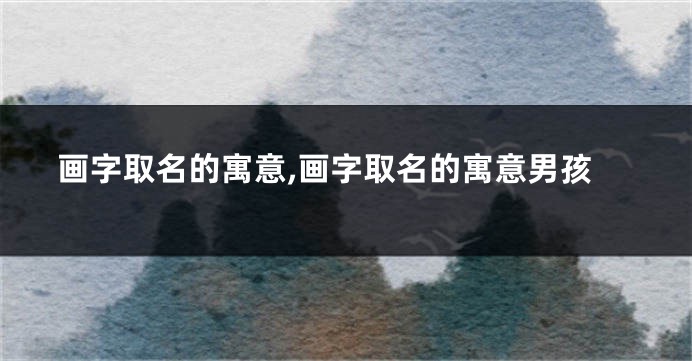 画字取名的寓意,画字取名的寓意男孩