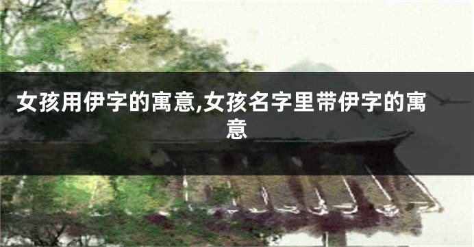 女孩用伊字的寓意,女孩名字里带伊字的寓意