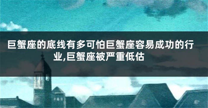 巨蟹座的底线有多可怕巨蟹座容易成功的行业,巨蟹座被严重低估