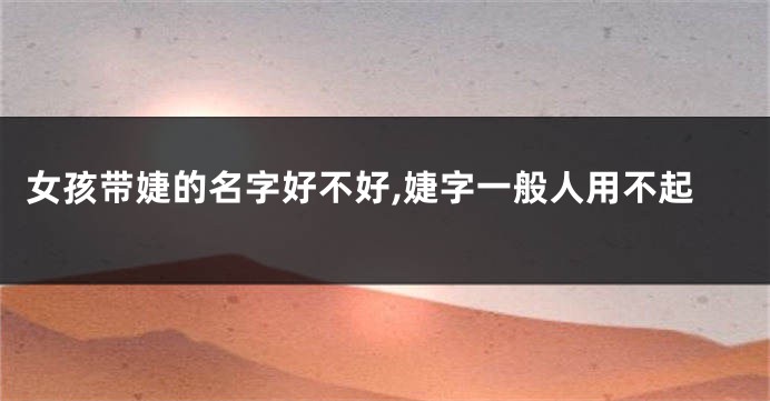 女孩带婕的名字好不好,婕字一般人用不起
