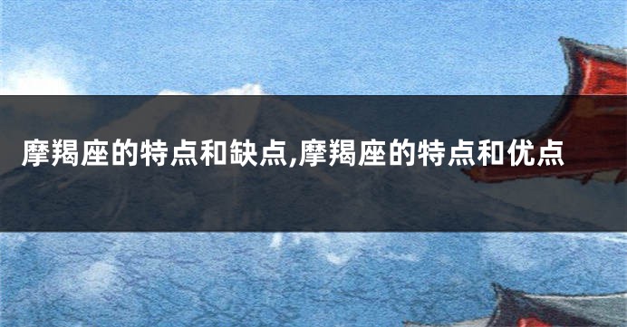 摩羯座的特点和缺点,摩羯座的特点和优点
