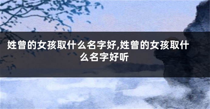 姓曾的女孩取什么名字好,姓曾的女孩取什么名字好听