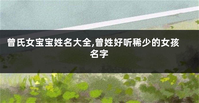 曾氏女宝宝姓名大全,曾姓好听稀少的女孩名字