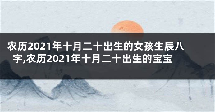 农历2021年十月二十出生的女孩生辰八字,农历2021年十月二十出生的宝宝