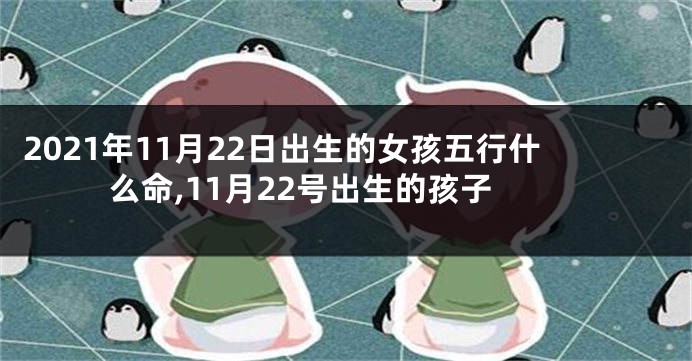 2021年11月22日出生的女孩五行什么命,11月22号出生的孩子