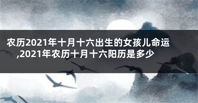 农历2021年十月十六出生的女孩儿命运,2021年农历十月十六阳历是多少
