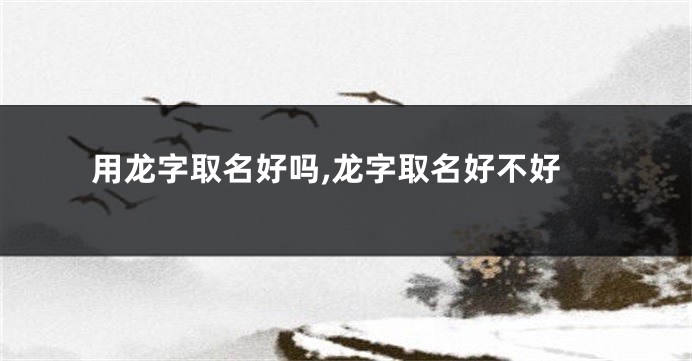 用龙字取名好吗,龙字取名好不好