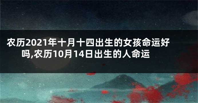 农历2021年十月十四出生的女孩命运好吗,农历10月14日出生的人命运