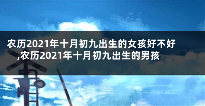 农历2021年十月初九出生的女孩好不好,农历2021年十月初九出生的男孩