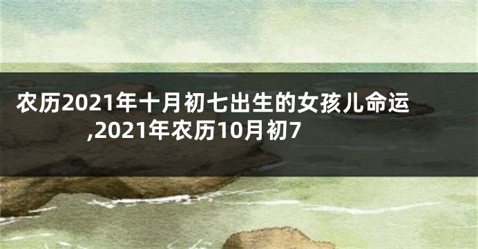 农历2021年十月初七出生的女孩儿命运,2021年农历10月初7