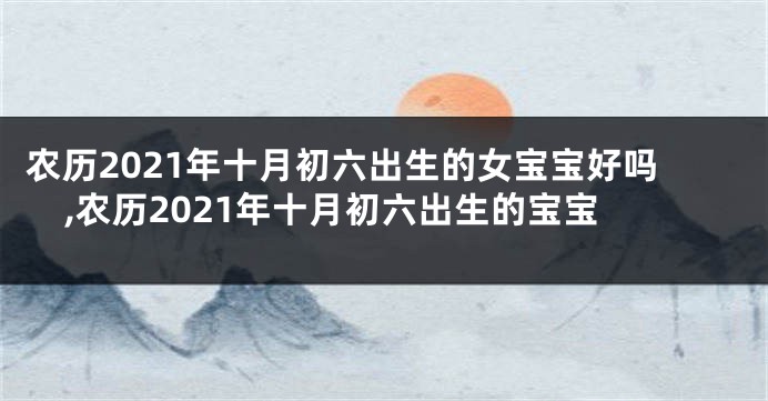 农历2021年十月初六出生的女宝宝好吗,农历2021年十月初六出生的宝宝