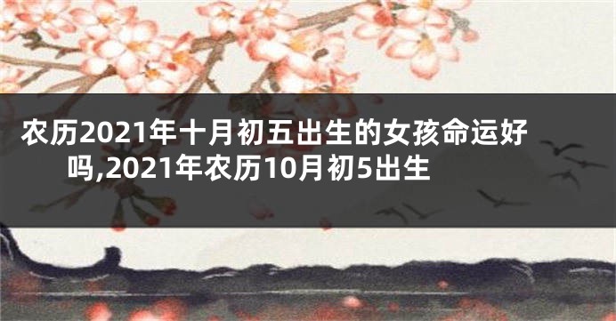 农历2021年十月初五出生的女孩命运好吗,2021年农历10月初5出生