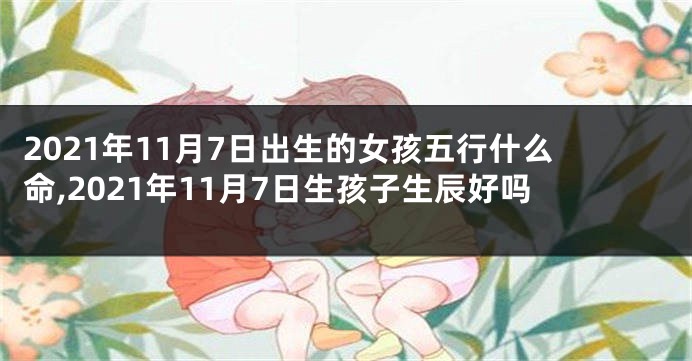 2021年11月7日出生的女孩五行什么命,2021年11月7日生孩子生辰好吗