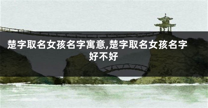 楚字取名女孩名字寓意,楚字取名女孩名字好不好
