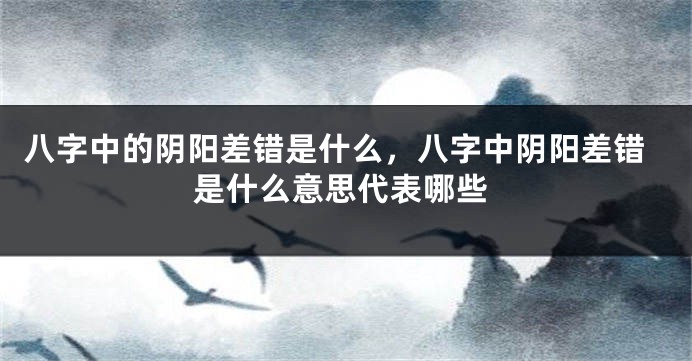 八字中的阴阳差错是什么,八字中阴阳差错是什么意思代表哪些