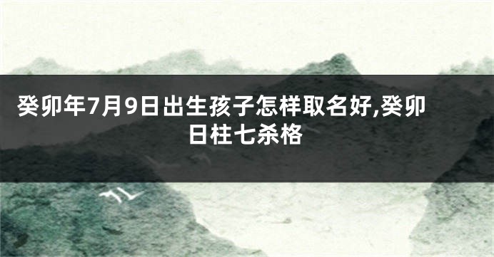 癸卯年7月9日出生孩子怎样取名好,癸卯日柱七杀格