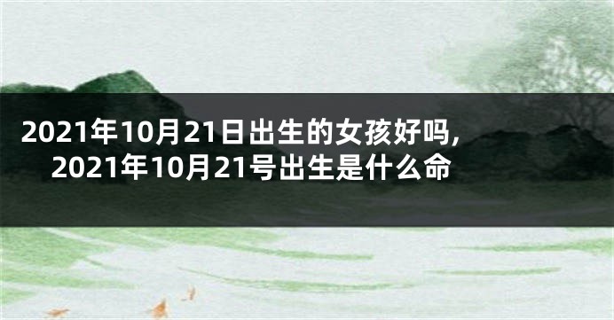 2021年10月21日出生的女孩好吗,2021年10月21号出生是什么命