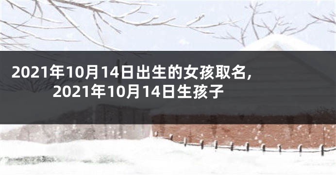 2021年10月14日出生的女孩取名,2021年10月14日生孩子