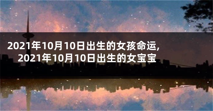 2021年10月10日出生的女孩命运,2021年10月10日出生的女宝宝