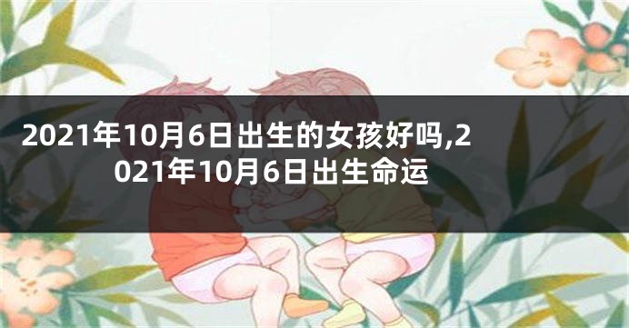 2021年10月6日出生的女孩好吗,2021年10月6日出生命运