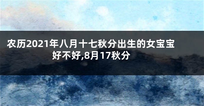 农历2021年八月十七秋分出生的女宝宝好不好,8月17秋分