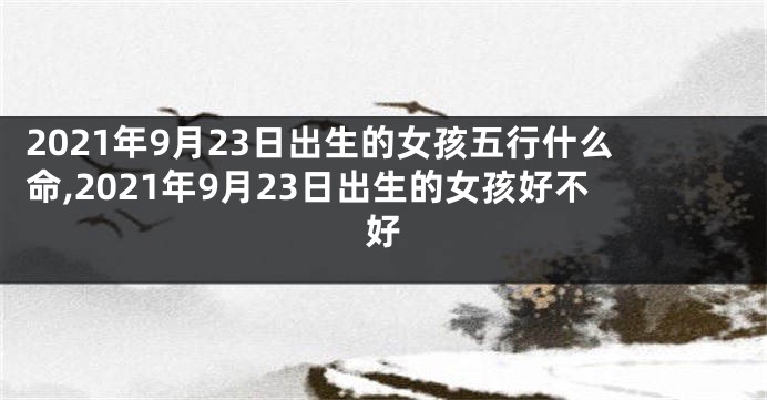 2021年9月23日出生的女孩五行什么命,2021年9月23日出生的女孩好不好