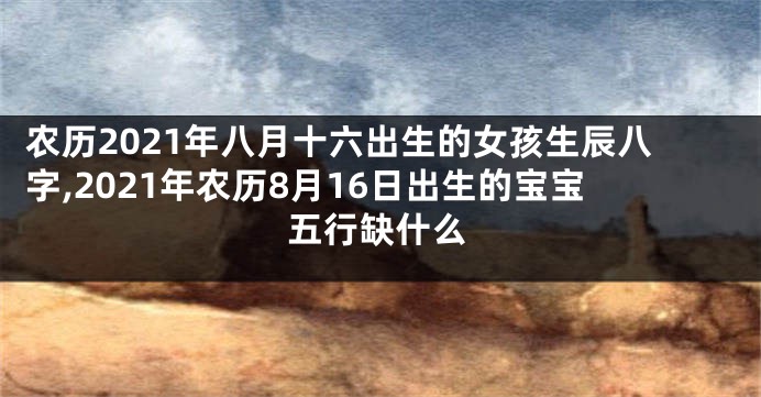 农历2021年八月十六出生的女孩生辰八字,2021年农历8月16日出生的宝宝五行缺什么