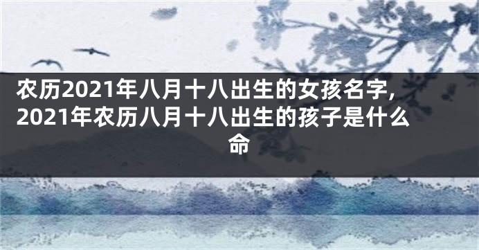 农历2021年八月十八出生的女孩名字,2021年农历八月十八出生的孩子是什么命