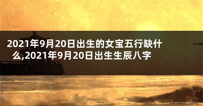 2021年9月20日出生的女宝五行缺什么,2021年9月20日出生生辰八字