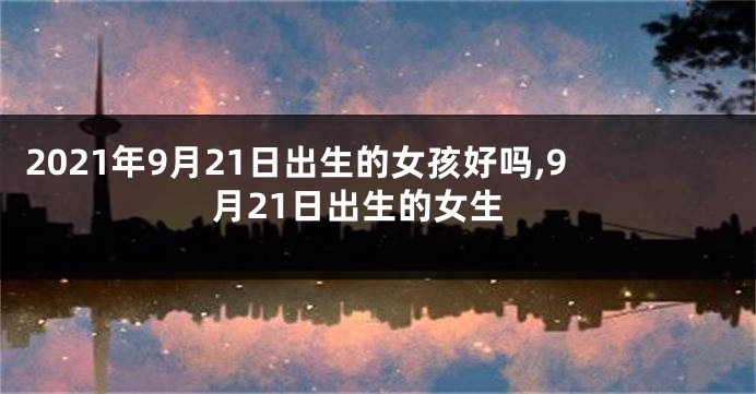 2021年9月21日出生的女孩好吗,9月21日出生的女生
