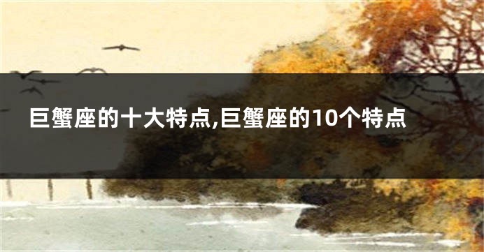 巨蟹座的十大特点,巨蟹座的10个特点