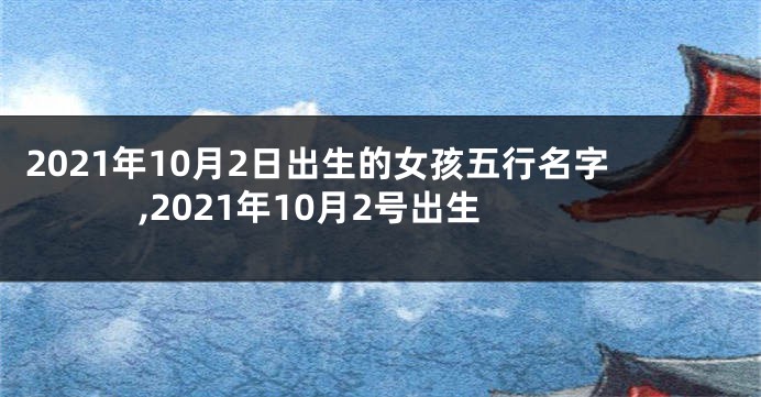 2021年10月2日出生的女孩五行名字,2021年10月2号出生