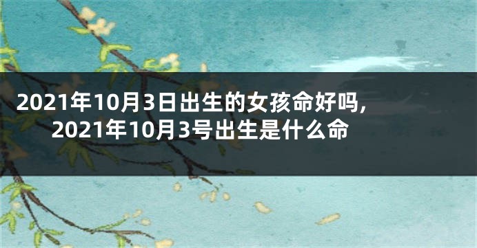 2021年10月3日出生的女孩命好吗,2021年10月3号出生是什么命