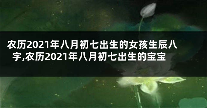 农历2021年八月初七出生的女孩生辰八字,农历2021年八月初七出生的宝宝