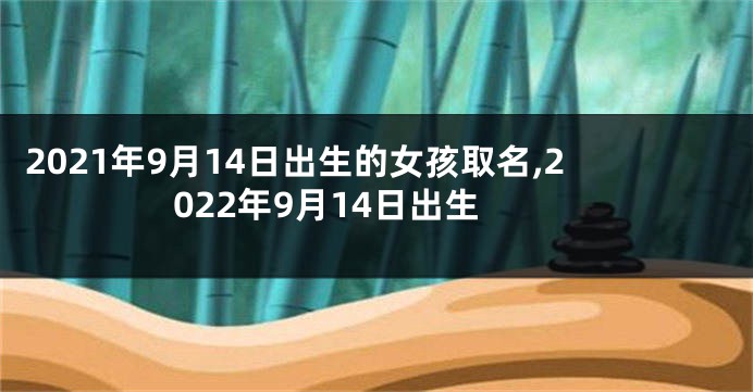 2021年9月14日出生的女孩取名,2022年9月14日出生