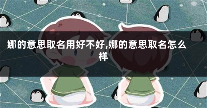 娜的意思取名用好不好,娜的意思取名怎么样