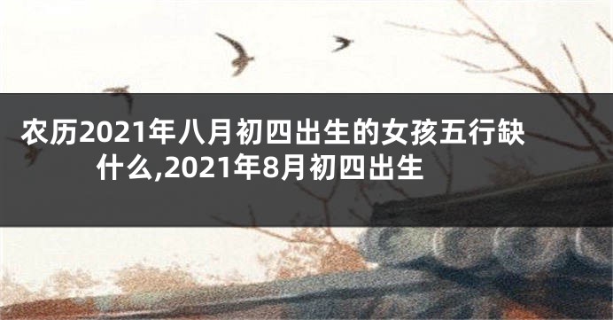 农历2021年八月初四出生的女孩五行缺什么,2021年8月初四出生