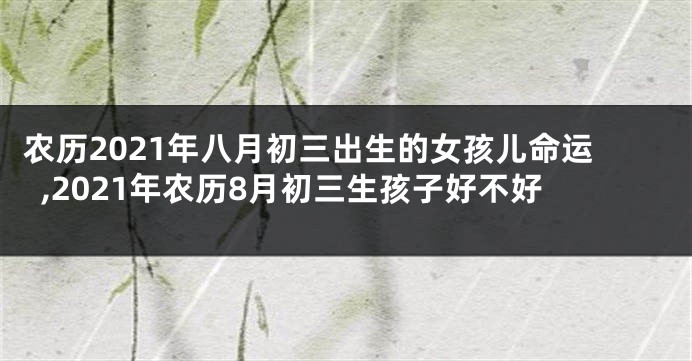 农历2021年八月初三出生的女孩儿命运,2021年农历8月初三生孩子好不好