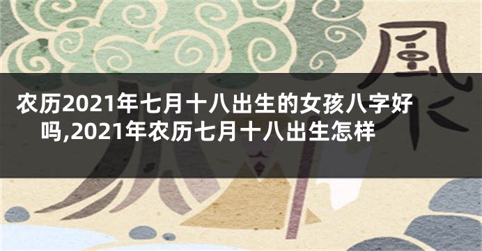 农历2021年七月十八出生的女孩八字好吗,2021年农历七月十八出生怎样