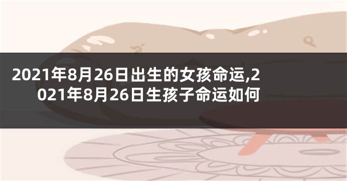 2021年8月26日出生的女孩命运,2021年8月26日生孩子命运如何