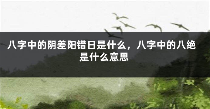 八字中的阴差阳错日是什么,八字中的八绝是什么意思