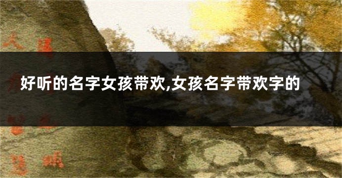 好听的名字女孩带欢,女孩名字带欢字的