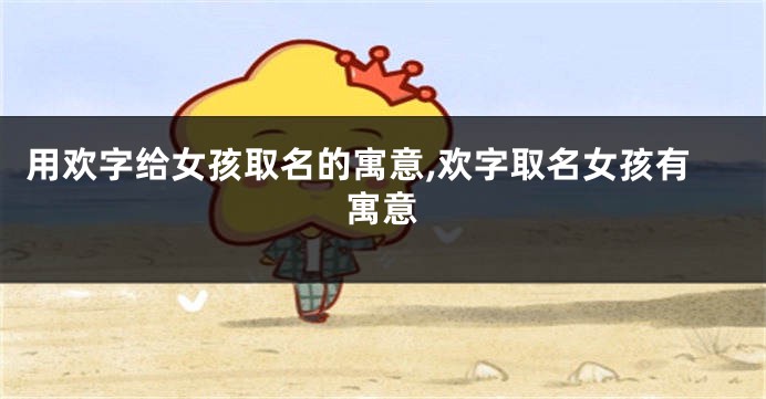 用欢字给女孩取名的寓意,欢字取名女孩有寓意