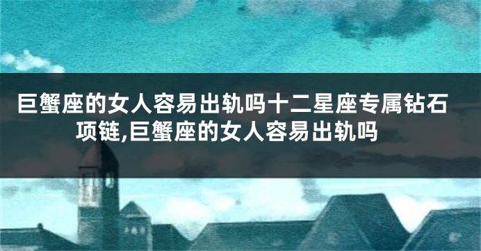 巨蟹座的女人容易出轨吗十二星座专属钻石项链,巨蟹座的女人容易出轨吗