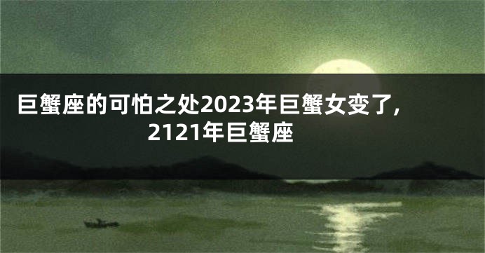 巨蟹座的可怕之处2023年巨蟹女变了,2121年巨蟹座