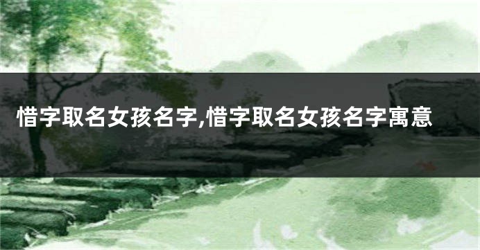 惜字取名女孩名字,惜字取名女孩名字寓意