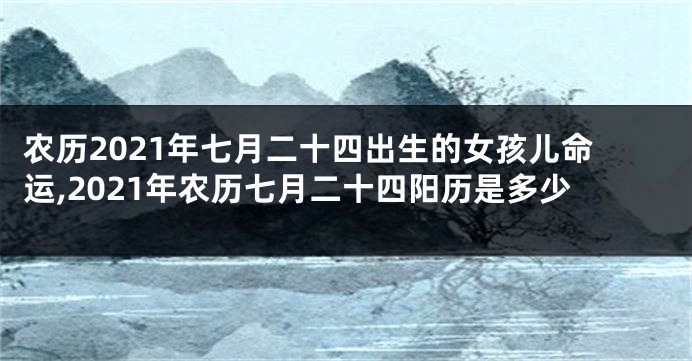 农历2021年七月二十四出生的女孩儿命运,2021年农历七月二十四阳历是多少