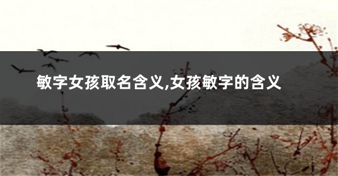 敏字女孩取名含义,女孩敏字的含义