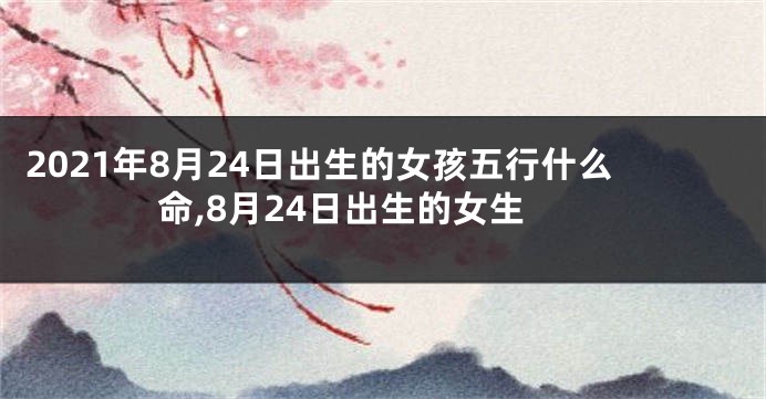 2021年8月24日出生的女孩五行什么命,8月24日出生的女生